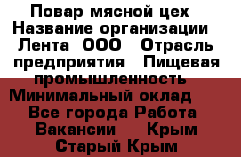 Повар мясной цех › Название организации ­ Лента, ООО › Отрасль предприятия ­ Пищевая промышленность › Минимальный оклад ­ 1 - Все города Работа » Вакансии   . Крым,Старый Крым